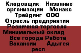 Кладовщик › Название организации ­ Монэкс Трейдинг, ООО › Отрасль предприятия ­ Розничная торговля › Минимальный оклад ­ 1 - Все города Работа » Вакансии   . Адыгея респ.